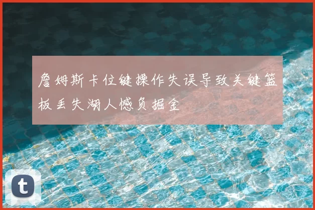 詹姆斯卡位键操作失误导致关键篮板丢失湖人憾负掘金