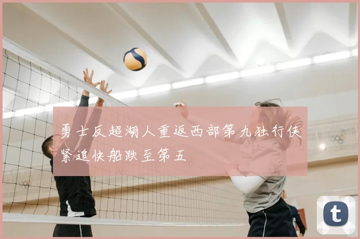 勇士反超湖人重返西部第九独行侠紧追快船跌至第五