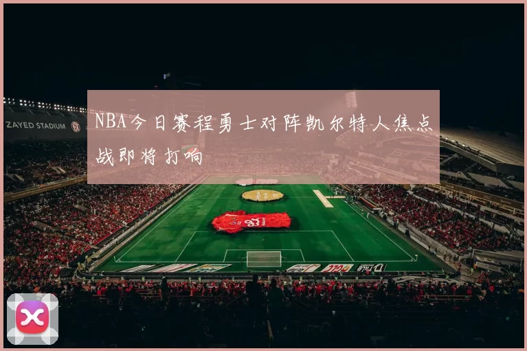 NBA今日赛程勇士对阵凯尔特人焦点战即将打响