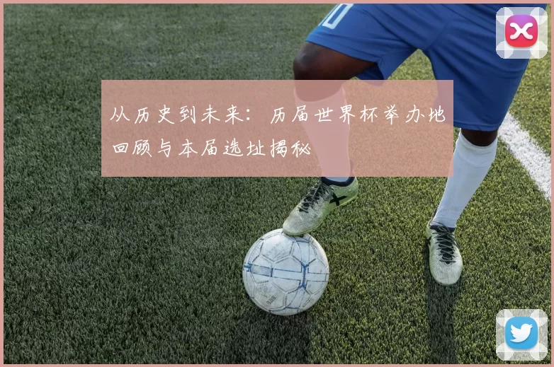从历史到未来:历届世界杯举办地回顾与本届选址揭秘
