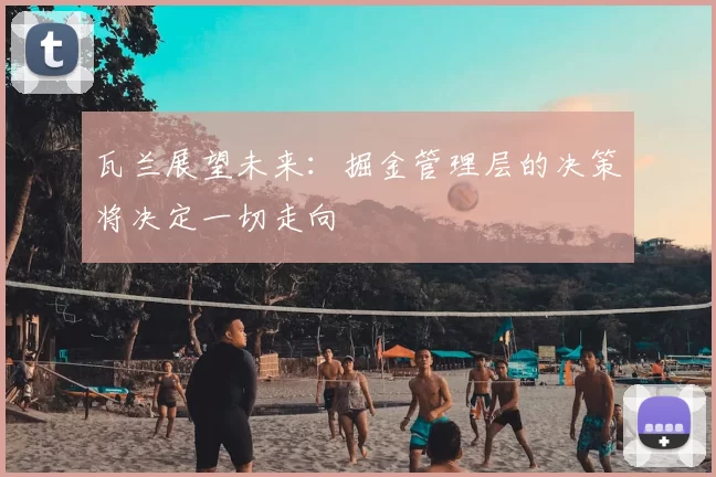 瓦兰展望未来：掘金管理层的决策将决定一切走向