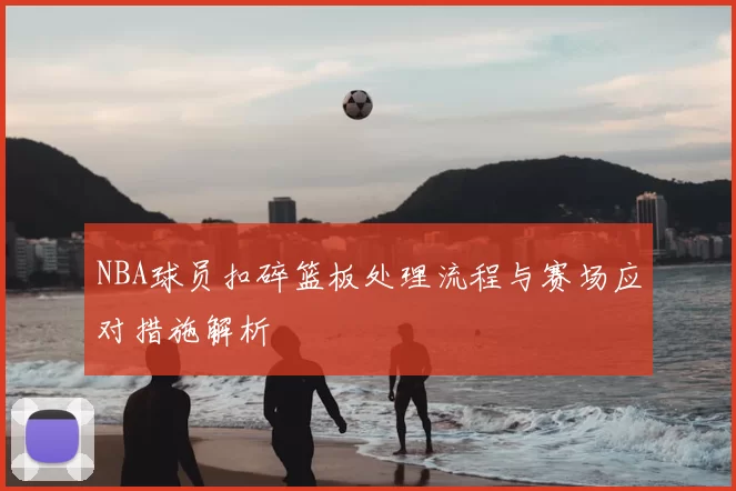 NBA球员扣碎篮板处理流程与赛场应对措施解析