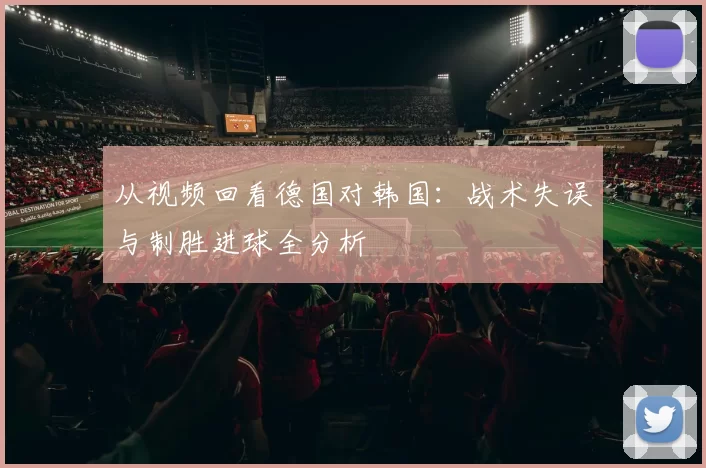 从视频回看德国对韩国：战术失误与制胜进球全分析