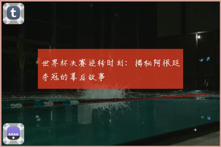 世界杯决赛逆转时刻:揭秘阿根廷夺冠的幕后故事