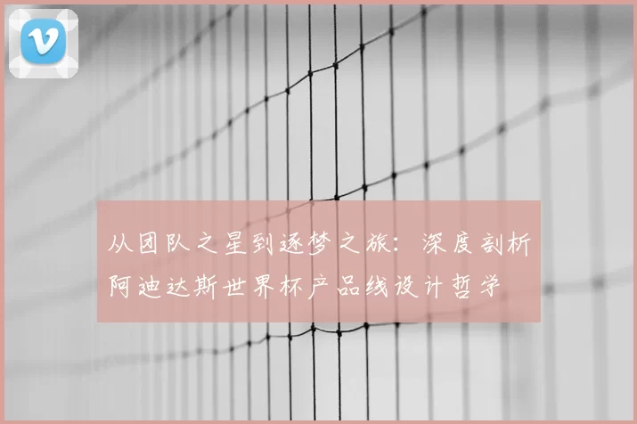 从团队之星到逐梦之旅:深度剖析阿迪达斯世界杯产品线设计哲学