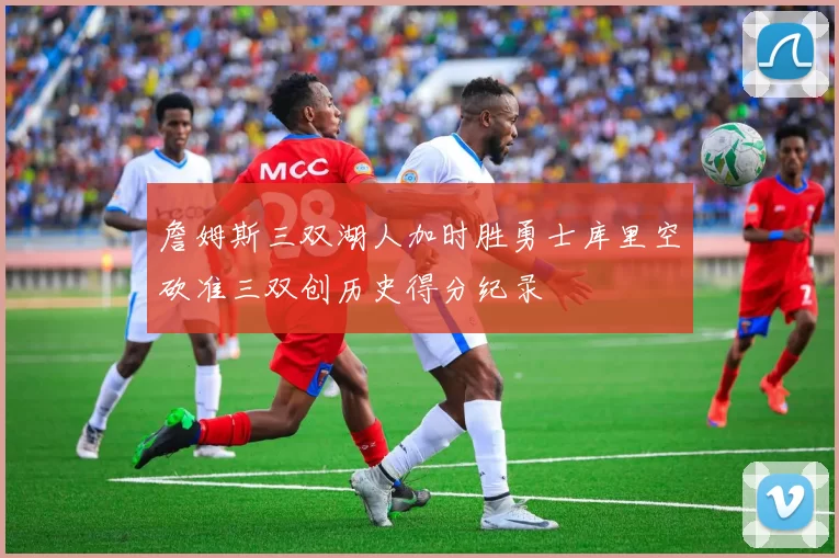 詹姆斯三双湖人加时胜勇士库里空砍准三双创历史得分纪录
