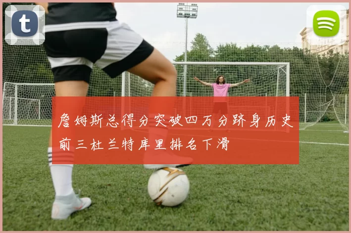 詹姆斯总得分突破四万分跻身历史前三杜兰特库里排名下滑