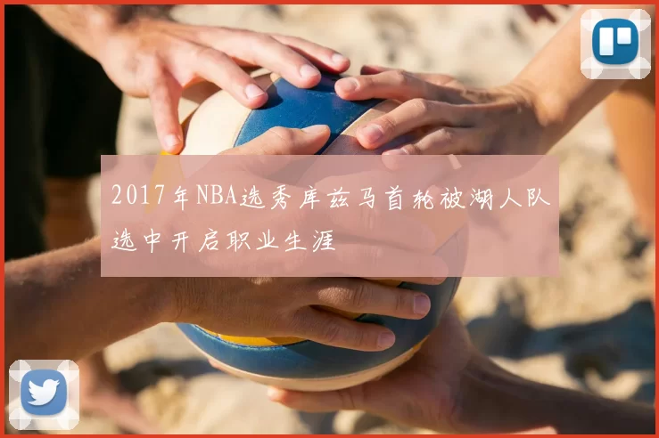 2017年NBA选秀库兹马首轮被湖人队选中开启职业生涯
