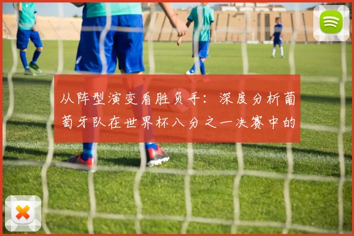 从阵型演变看胜负手：深度分析葡萄牙队在世界杯八分之一决赛中的战略选择