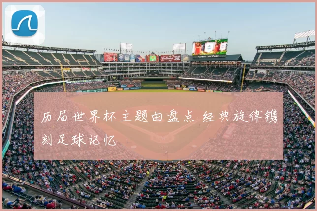 历届世界杯主题曲盘点 经典旋律镌刻足球记忆