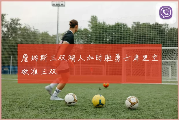 詹姆斯三双湖人加时胜勇士库里空砍准三双