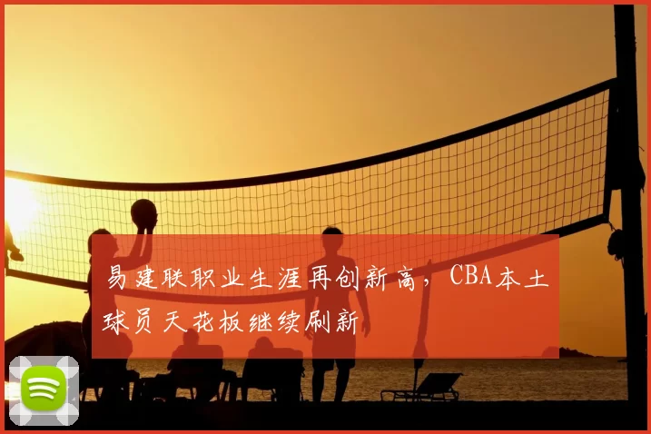 易建联职业生涯再创新高，CBA本土球员天花板继续刷新