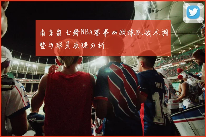 南京爵士舞NBA赛事回顾球队战术调整与球员表现分析