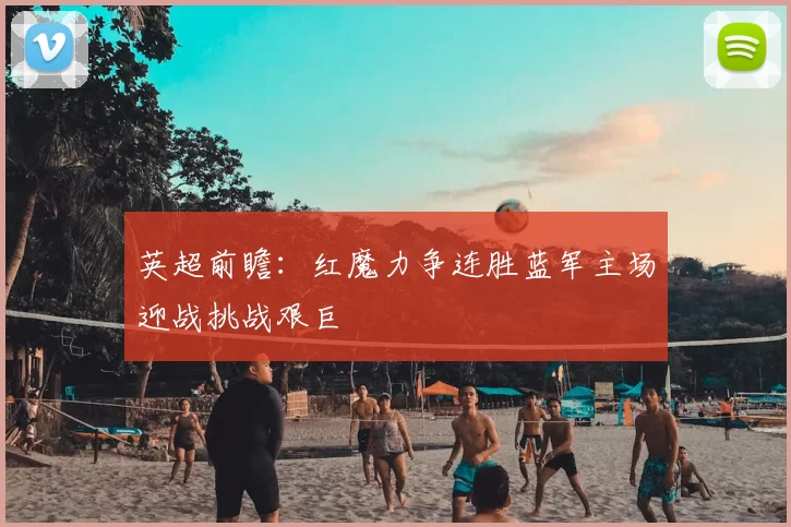 英超前瞻:红魔力争连胜蓝军主场迎战挑战艰巨
