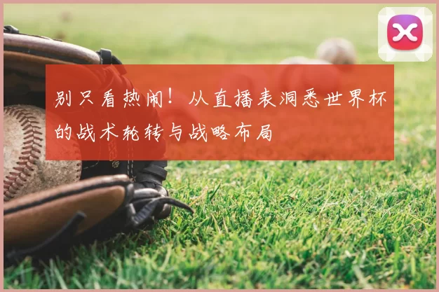 别只看热闹！从直播表洞悉世界杯的战术轮转与战略布局
