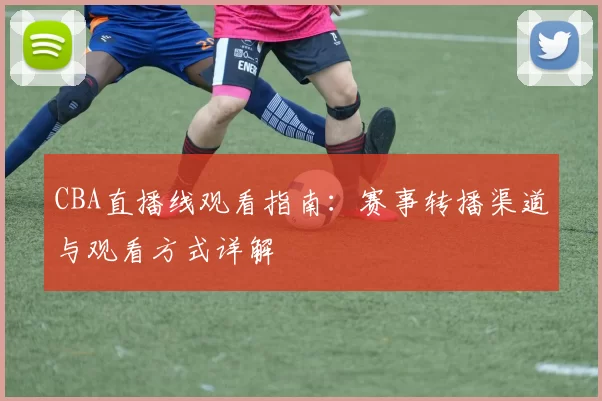 CBA直播线观看指南：赛事转播渠道与观看方式详解