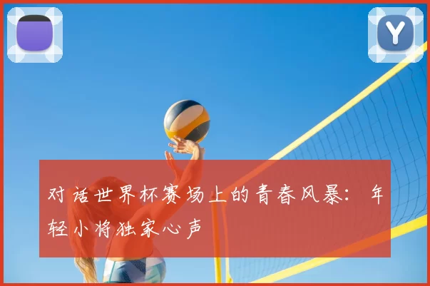 对话世界杯赛场上的青春风暴：年轻小将独家心声