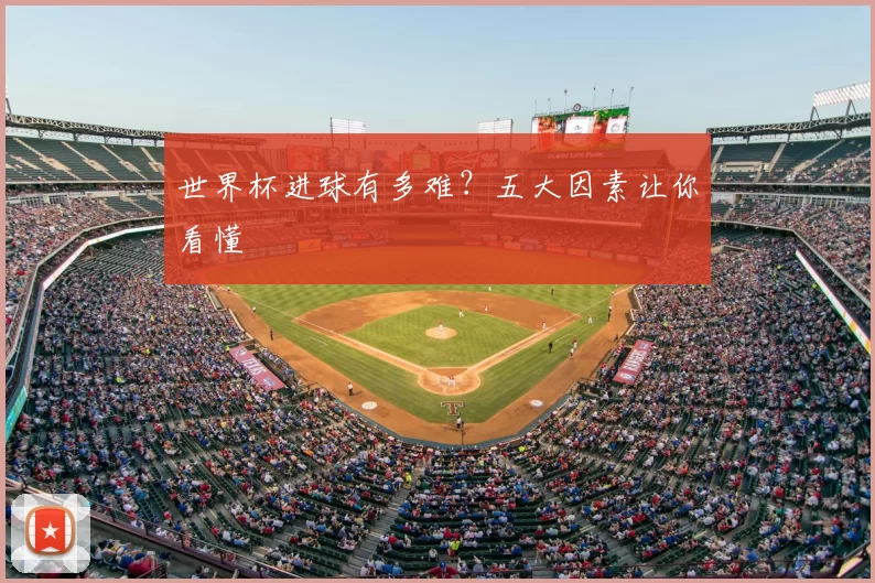 世界杯进球有多难？五大因素让你看懂
