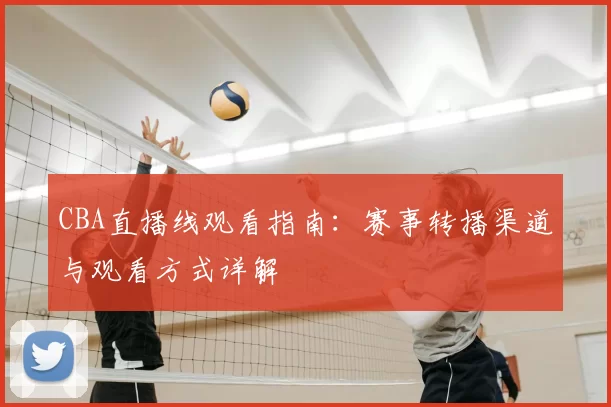 CBA直播线观看指南：赛事转播渠道与观看方式详解