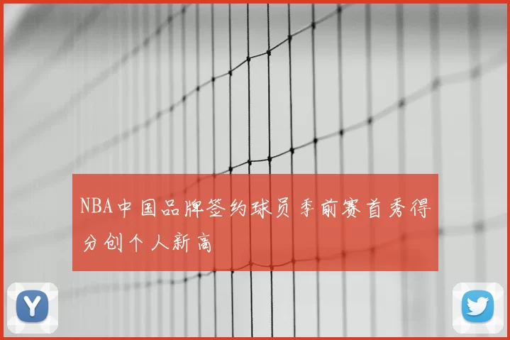 NBA中国品牌签约球员季前赛首秀得分创个人新高