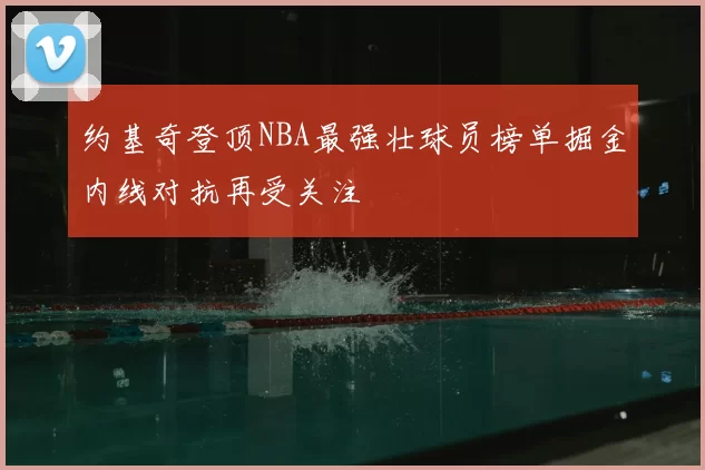 约基奇登顶NBA最强壮球员榜单掘金内线对抗再受关注