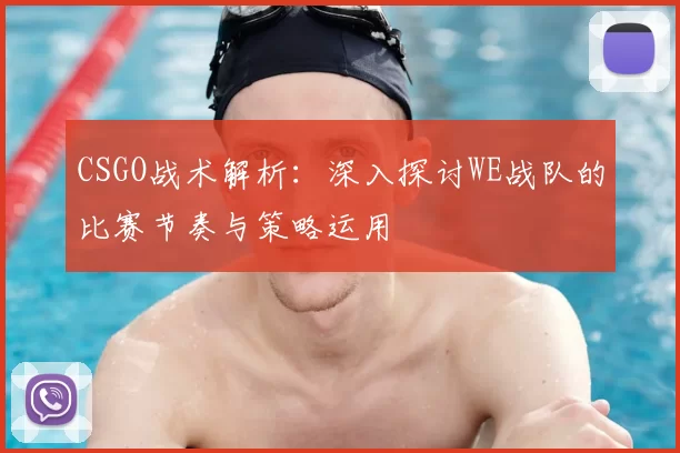 CSGO战术解析：深入探讨WE战队的比赛节奏与策略运用