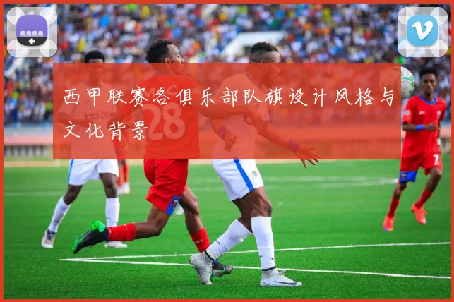 西甲联赛各俱乐部队旗设计风格与文化背景