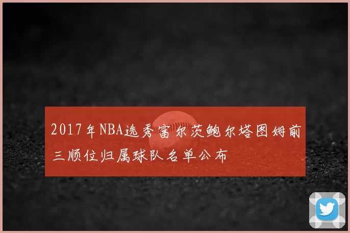2017年NBA选秀富尔茨鲍尔塔图姆前三顺位归属球队名单公布