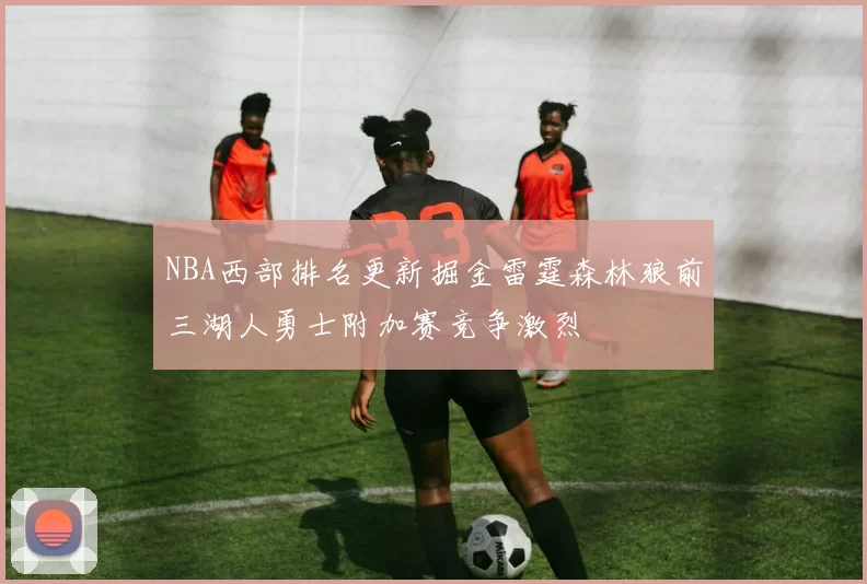 NBA西部排名更新掘金雷霆森林狼前三湖人勇士附加赛竞争激烈