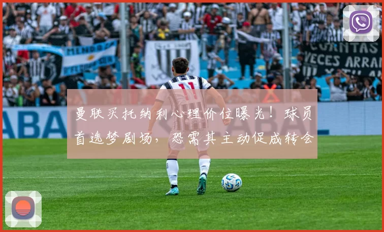 曼联买托纳利心理价位曝光！球员首选梦剧场，恐需其主动促成转会