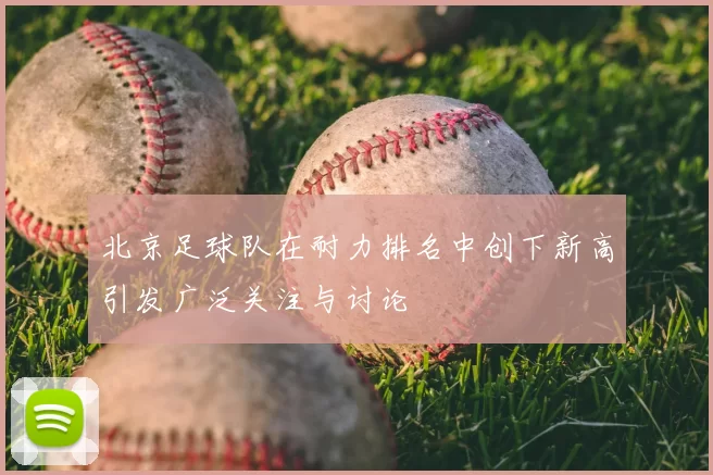 北京足球队在耐力排名中创下新高引发广泛关注与讨论