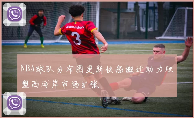 NBA球队分布图更新快船搬迁助力联盟西海岸市场扩张