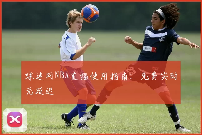 球迷网NBA直播使用指南：免费实时无延迟