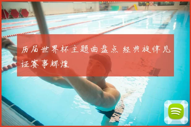 历届世界杯主题曲盘点 经典旋律见证赛事辉煌