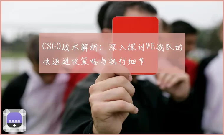 CSGO战术解析：深入探讨WE战队的快速进攻策略与执行细节