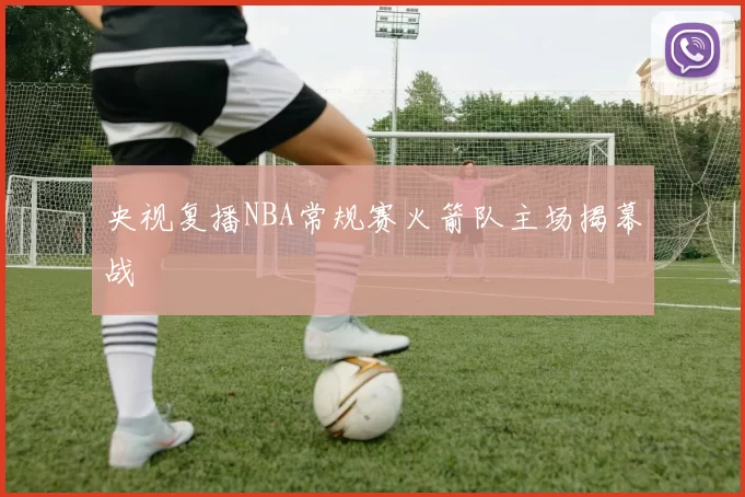 央视复播NBA常规赛火箭队主场揭幕战