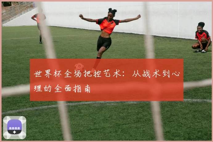 世界杯全场把控艺术：从战术到心理的全面指南
