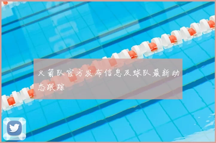 火箭队官方发布信息及球队最新动态跟踪