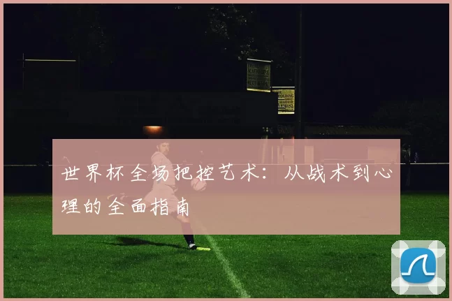 世界杯全场把控艺术：从战术到心理的全面指南