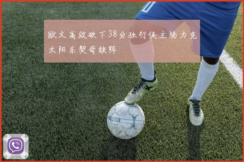 欧文高效砍下38分独行侠主场力克太阳东契奇缺阵