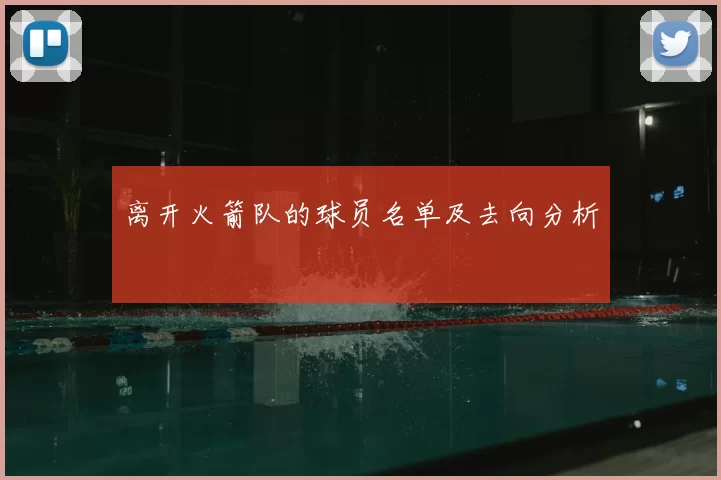 离开火箭队的球员名单及去向分析