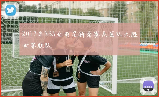 2017年NBA全明星新秀赛美国队大胜世界联队