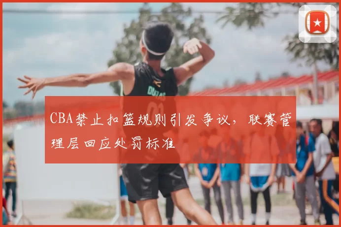 CBA禁止扣篮规则引发争议，联赛管理层回应处罚标准
