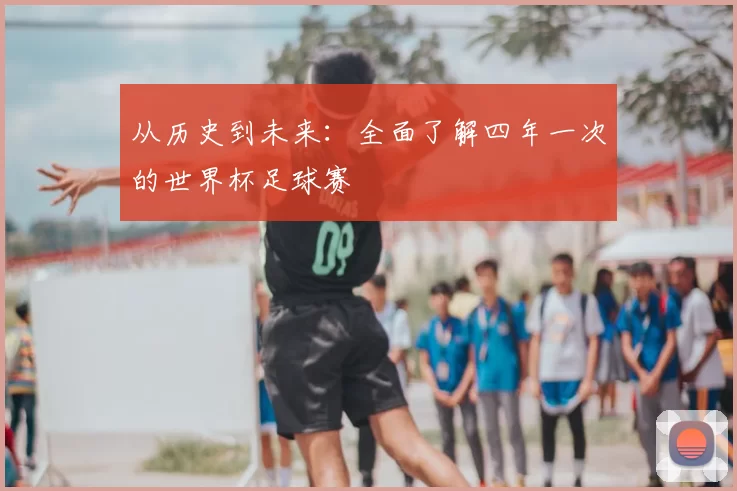 从历史到未来：全面了解四年一次的世界杯足球赛
