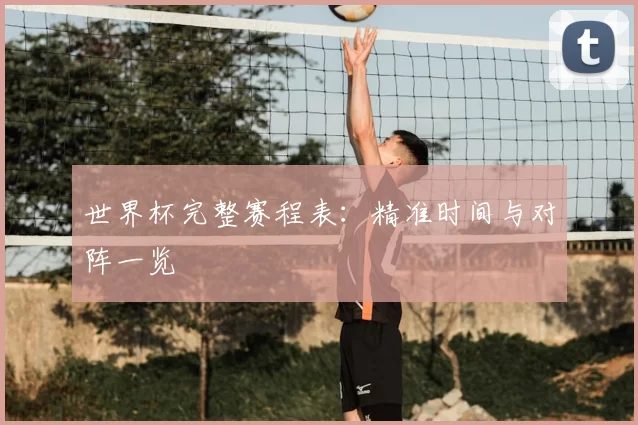 世界杯完整赛程表：精准时间与对阵一览