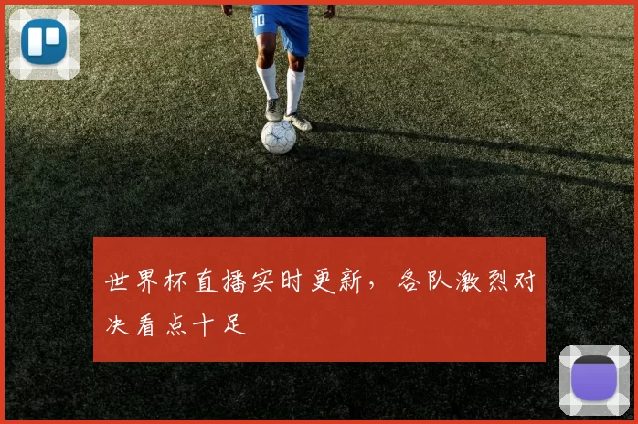 世界杯直播实时更新，各队激烈对决看点十足
