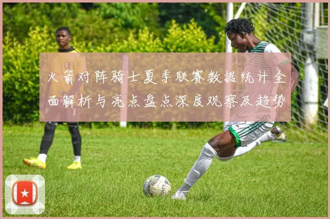 火箭对阵骑士夏季联赛数据统计全面解析与亮点盘点深度观察及趋势分析