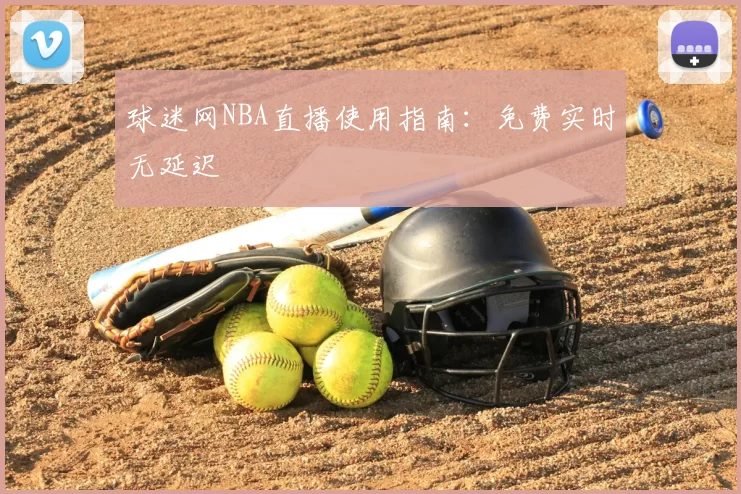 球迷网NBA直播使用指南:免费实时无延迟