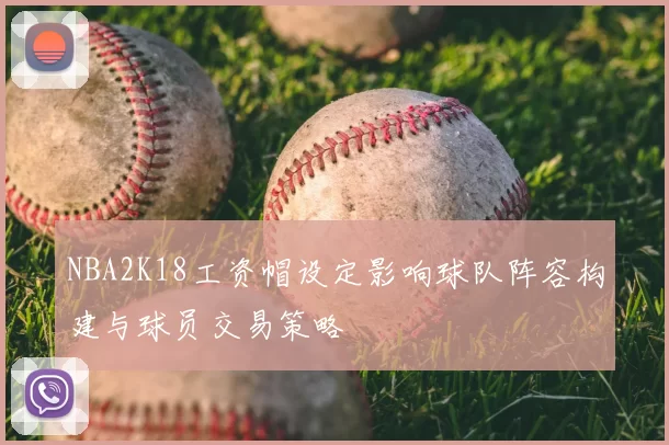 NBA2K18工资帽设定影响球队阵容构建与球员交易策略