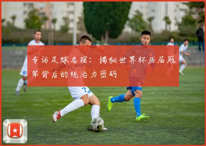 专访足球名宿：揭秘世界杯历届冠军背后的统治力密码